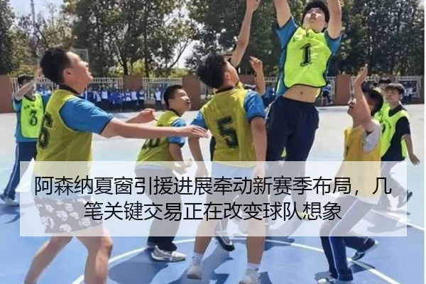 阿森纳夏窗引援进展牵动新赛季布局，几笔关键交易正在改变球队想象