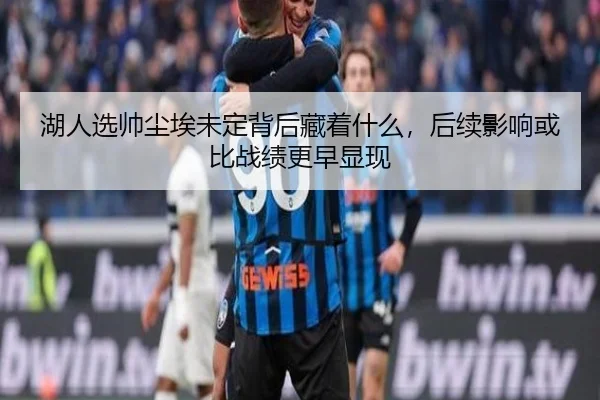 湖人选帅尘埃未定背后藏着什么，后续影响或比战绩更早显现